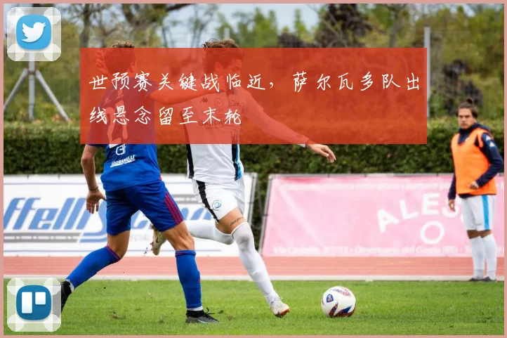 世预赛关键战临近，萨尔瓦多队出线悬念留至末轮
