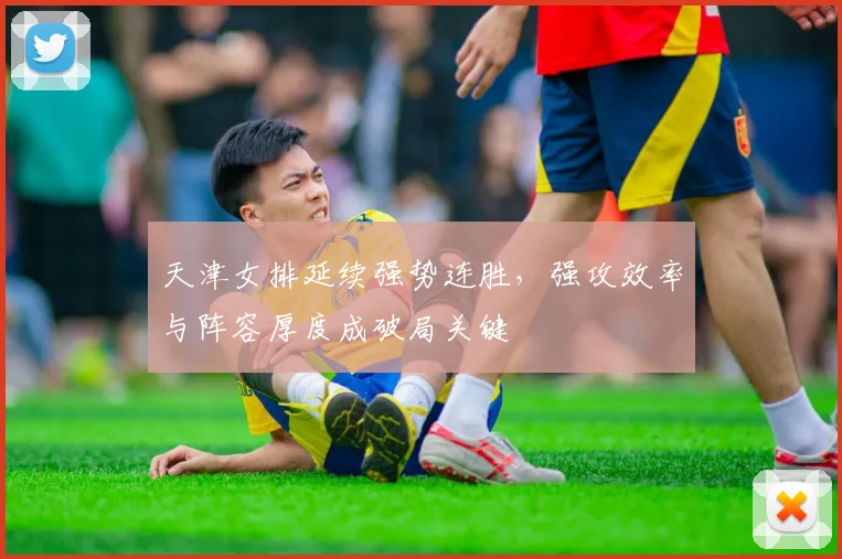 天津女排延续强势连胜，强攻效率与阵容厚度成破局关键