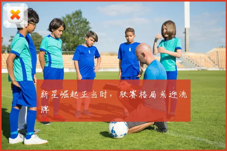 新星崛起正当时，联赛格局或迎洗牌