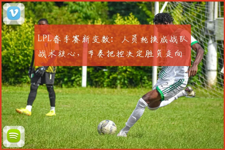 LPL春季赛新变数：人员轮换成战队战术核心，节奏把控决定胜负走向
