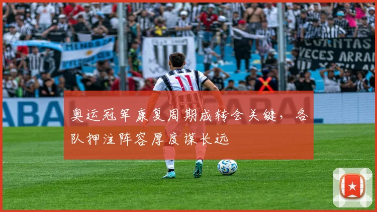 奥运冠军康复周期成转会关键，各队押注阵容厚度谋长远
