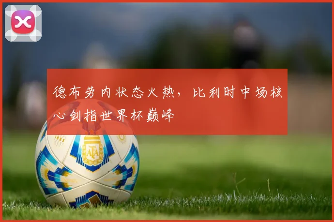 德布劳内状态火热，比利时中场核心剑指世界杯巅峰