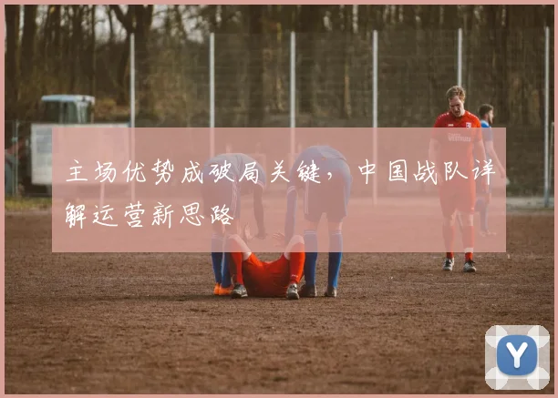 主场优势成破局关键，中国战队详解运营新思路