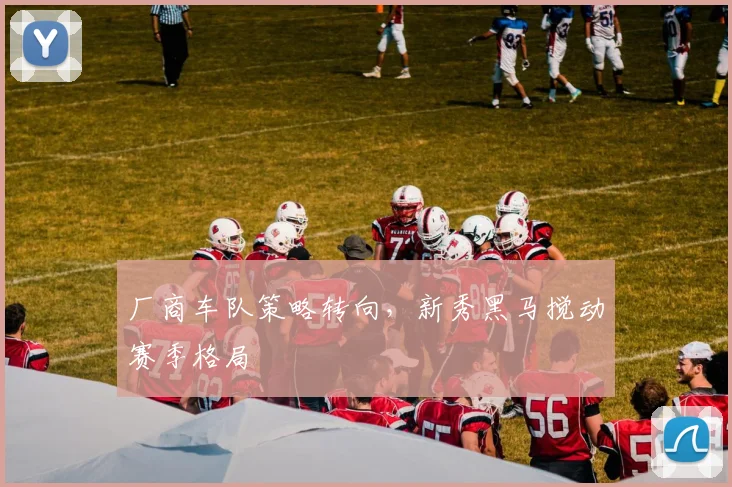 厂商车队策略转向，新秀黑马搅动赛季格局