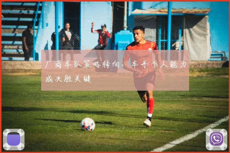 厂商车队策略转向，车手个人能力成决胜关键