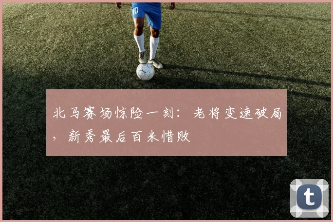 北马赛场惊险一刻：老将变速破局，新秀最后百米惜败