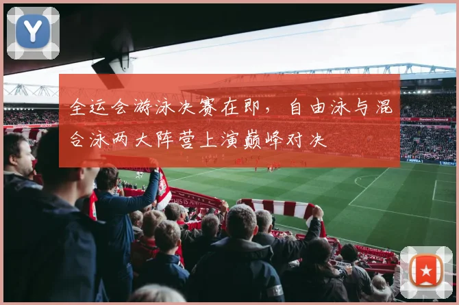 全运会游泳决赛在即，自由泳与混合泳两大阵营上演巅峰对决