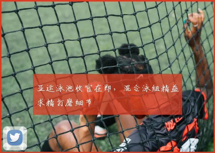 亚运泳池收官在即，混合泳组精益求精打磨细节