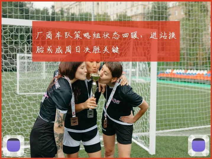 厂商车队策略组状态回暖，进站换胎或成周日决胜关键