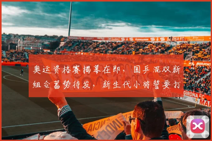 奥运资格赛揭幕在即,国乒混双新组合蓄势待发,新生代小将誓要打破瓶颈