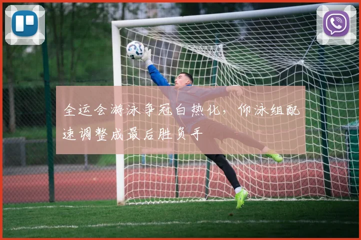 全运会游泳争冠白热化，仰泳组配速调整成最后胜负手