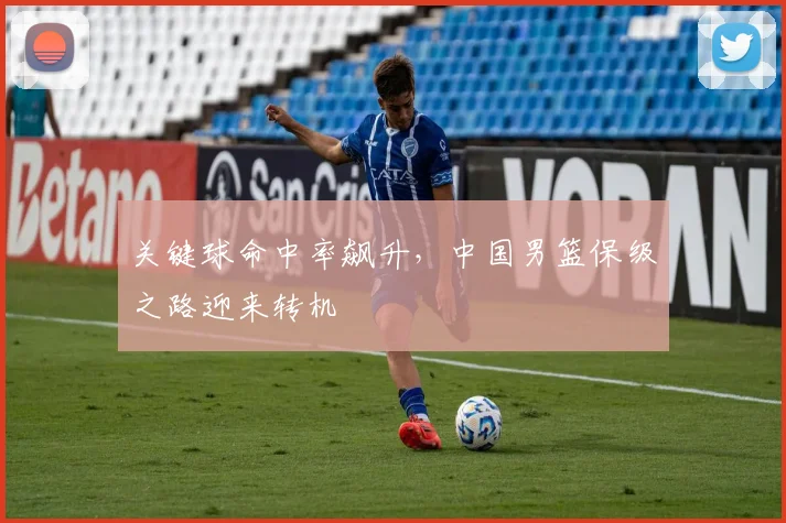 关键球命中率飙升，中国男篮保级之路迎来转机