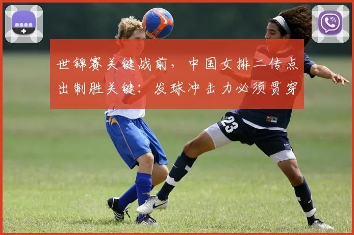 世锦赛关键战前，中国女排二传点出制胜关键：发球冲击力必须贯穿全场