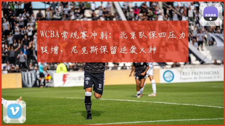 WCBA常规赛冲刺：北京队保四压力陡增，尼克斯保留逆袭火种
